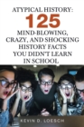 Image for Atypical History : 125 Mind-Blowing, Crazy, and Shocking History Facts You Didn&#39;t Learn in School