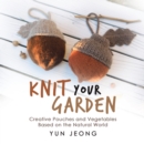 Image for Knit Your Garden: Creative Pouches and Vegetables Based on the Natural World