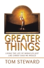Image for Greater Things: Living the Life of Miracles Just Like Christ Said We Would