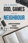 Image for God, Games and My Neighbour: Loving My Neighbour Through Entertainment