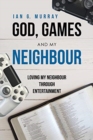 Image for God, Games and My Neighbour : Loving My Neighbour Through Entertainment