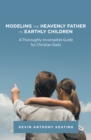 Image for Modeling the Heavenly Father to Earthly Children: A Thoroughly-Incomplete Guide for Christian Dads