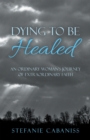 Image for Dying To Be Healed : An Ordinary Woman&#39;s Journey Of Extraordinary Faith