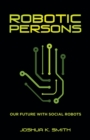 Image for Robotic Persons : Our Future with Social Robots
