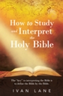 Image for How to Study and Interpret the Holy Bible: The &amp;quote;Key&amp;quote; to Interpreting the Bible Is to Define the Bible by the Bible.
