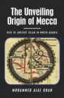 Image for Unveiling                      Origin of Mecca: Rise of Ancient Islam in North Arabia