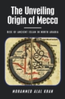 Image for The Unveiling Origin of Mecca : Rise of Ancient Islam in North Arabia