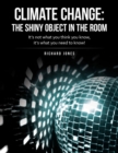 Image for Climate Change: The Shiny Object in the Room: It&#39;s Not What You Think You Know, It&#39;s What You Need to Know!