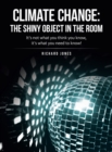 Image for Climate Change : the Shiny Object in the Room: It&#39;s Not What You Think You Know, It&#39;s What You Need to Know!