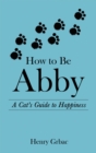 Image for How to Be Abby: A Cat&#39;s Guide to Happiness