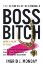 Image for The Secrets of Becoming a Boss Bitch with a Heart of Gold : How to Recover from Heartache, Trust in Your Superpowers, and Live the Life You Want Now!