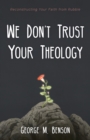Image for We Don&#39;t Trust Your Theology: Reconstructing Your Faith from Rubble