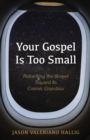 Image for Your Gospel Is Too Small: Reframing the Gospel Toward Its Cosmic Grandeur