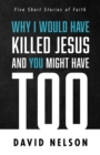 Image for Why I Would Have Killed Jesus and You Might Have Too: Five Short Stories of Faith