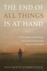 Image for End of All Things Is at Hand: A Christian Eschatology in Conversation With Science and Islam