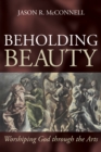 Image for Beholding Beauty: Worshiping God Through the Arts
