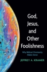 Image for God, Jesus, and Other Foolishness: Why Biblical Christianity Makes Sense