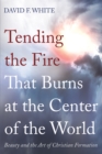 Image for Tending the Fire That Burns at the Center of the World: Beauty and the Art of Christian Formation