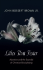 Image for Lilies That Fester: Abortion and the Scandal of Christian Discipleship