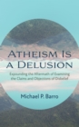 Image for Atheism Is a Delusion: Expounding the Aftermath of Examining the Claims and Objections of Disbelief