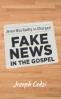 Image for Fake News in the Gospel : Jesus Was Guilty as Charged: Jesus Was Guilty as Charged