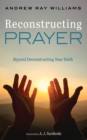 Image for Reconstructing Prayer: Beyond Deconstructing Your Faith