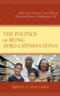 Image for The politics of being Afro-Latino/Latina  : ethnicity, colorism, and political representation in Washington, D.C.