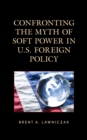 Image for Confronting the Myth of Soft Power in U.S. Foreign Policy
