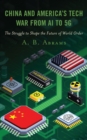 Image for China and America&#39;s Tech War from AI to 5G: The Struggle to Shape the Future of World Order