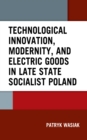 Image for Technological innovation, modernity, and electric goods in late state socialist Poland
