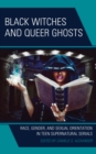 Image for Black witches and queer ghosts  : race, gender, and sexual orientation in teen supernatural serials