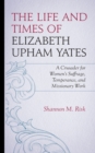 Image for The Life and Times of Elizabeth Upham Yates: A Crusader for Women&#39;s Suffrage, Temperance, and Missionary Work