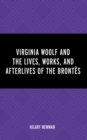 Image for Virginia Woolf and the Lives, Works, and Afterlives of the Brontes