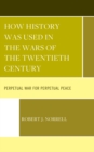Image for How history was used in the wars of the twentieth century  : perpetual war for perpetual peace