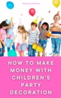 Image for How to Make Money with Children&#39;s Party Decoration : Practical tips on how to set up a profitable business in the party industry.: Practical tips on how to set up a profitable business in the party industry.