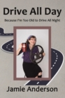 Image for Drive All Day: Because I&#39;m Too Old to Drive All Night