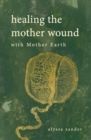 Image for Healing the Mother Wound: With Mother Earth: A Ceremony from Despair and Disconnection to Peace and Joy
