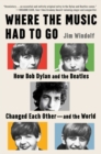 Image for Where the Music Had to Go : How Bob Dylan and the Beatles Changed Each Other-and the World