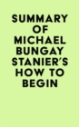 Image for Summary of Michael Bungay Stanier&#39;s How to Begin