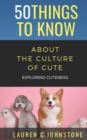 Image for 50 Things to Know about the Culture of Cute : Exploring Cuteness