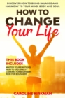 Image for How To Change Your Life : Discover how to bring balance and harmony to your mind, body and soul. This book includes: Master Your Emotions, How To End Anxiety, Chakras for beginners, Reiki for beginner