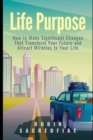 Image for Life Purpose : How to Make Significant Changes that Transform Your Future &amp; Attract Miracles to Your Life