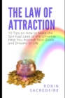 Image for The Law of Attraction : 10 Tips on How to Make the Spiritual Laws of the Universe Help You Achieve Your Goals and Dreams in Life