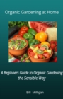 Image for Organic Gardening at Home: A Beginners Guide to Organic Gardening the Sensible Way