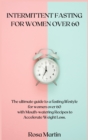 Image for Intermittent Fasting for Women Over 60 : The ultimate guide to a fasting lifestyle for women over 60 with Mouth-watering Recipes to Accelerate Weight Loss.