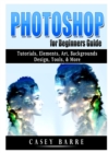 Image for Photoshop for Beginners Guide : Tutorials, Elements, Art, Backgrounds, Design, Tools, &amp; More