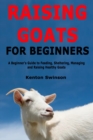 Image for Raising Goats for Beginners : A Beginner&#39;s Guide to Feeding, Sheltering, Managing and Raising Healthy Goats