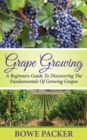 Image for Grape Growing: A Beginners Guide To Discovering The Fundamentals Of Growing Grapes