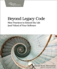 Image for Beyond legacy code: nine practices to extend the life (and value) of your software