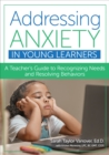 Image for Addressing Anxiety in Young Learners : A Teacher&#39;s Guide to Recognizing Needs and Resolving Behaviors